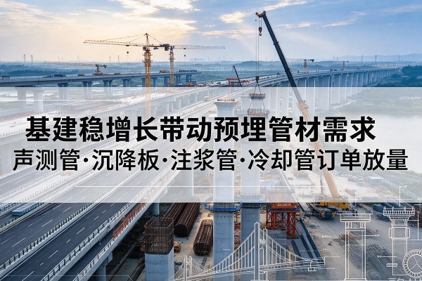 安源基建稳增长带动预埋监测管材需求,声测管、沉降板、注浆管订单持续放量